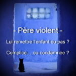 Père violent : Lui remettre l’enfant ou pas ? Complice… ou condamnée ?